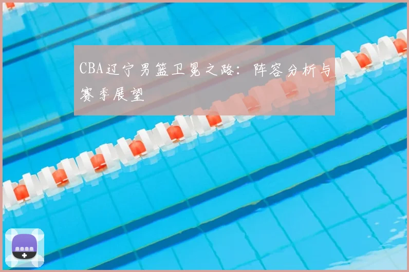 CBA辽宁男篮卫冕之路：阵容分析与赛季展望