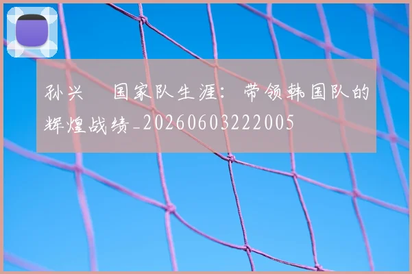 孙兴慜国家队生涯:带领韩国队的辉煌战绩_20260603222005