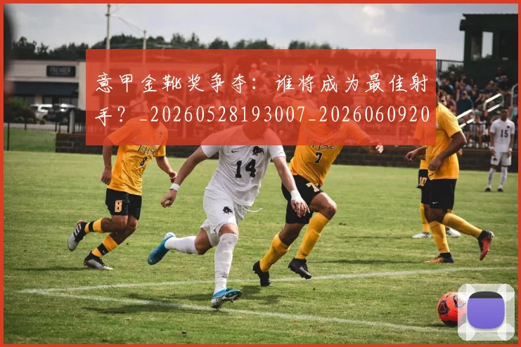 意甲金靴奖争夺:谁将成为最佳射手?_20260528193007_20260609200005