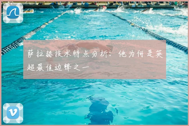 萨拉赫技术特点分析：他为何是英超最佳边锋之一