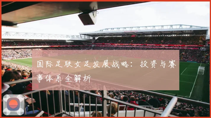 国际足联女足发展战略：投资与赛事体系全解析