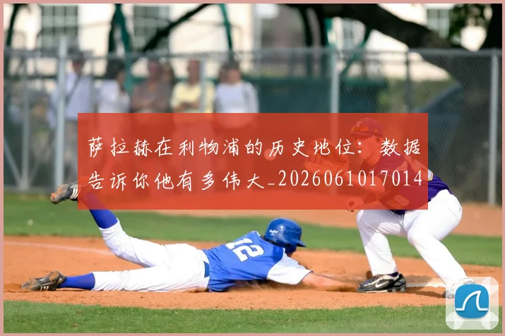 萨拉赫在利物浦的历史地位：数据告诉你他有多伟大_20260610170141
