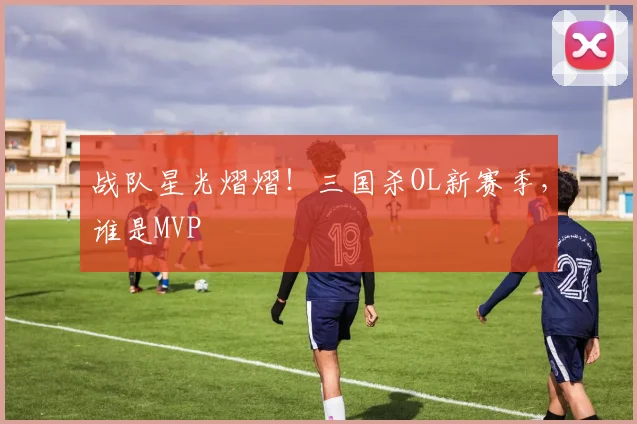 战队星光熠熠！三国杀OL新赛季，谁是MVP
