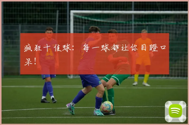 疯狂十佳球：每一球都让你目瞪口呆！