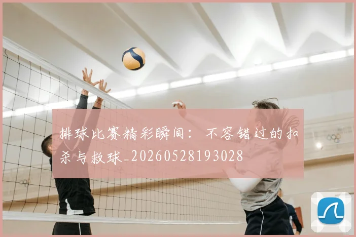 排球比赛精彩瞬间：不容错过的扣杀与救球_20260528193028
