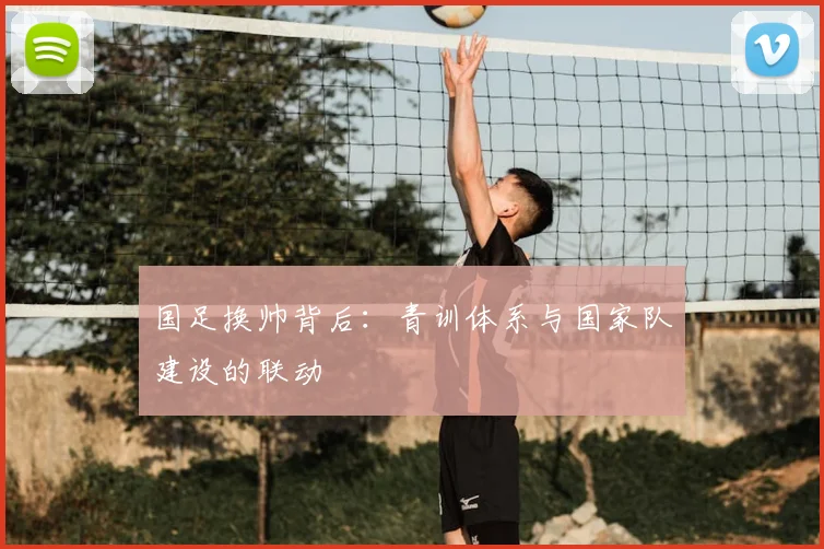 国足换帅背后:青训体系与国家队建设的联动