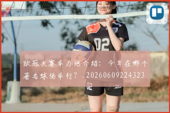 欧冠决赛举办地介绍:今年在哪个著名球场举行?_20260609224323