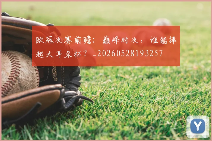 欧冠决赛前瞻:巅峰对决,谁能捧起大耳朵杯?_20260528193257