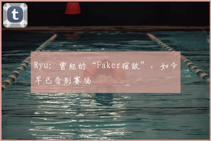 Ryu:曾经的“Faker宿敌”,如今早已告别赛场
