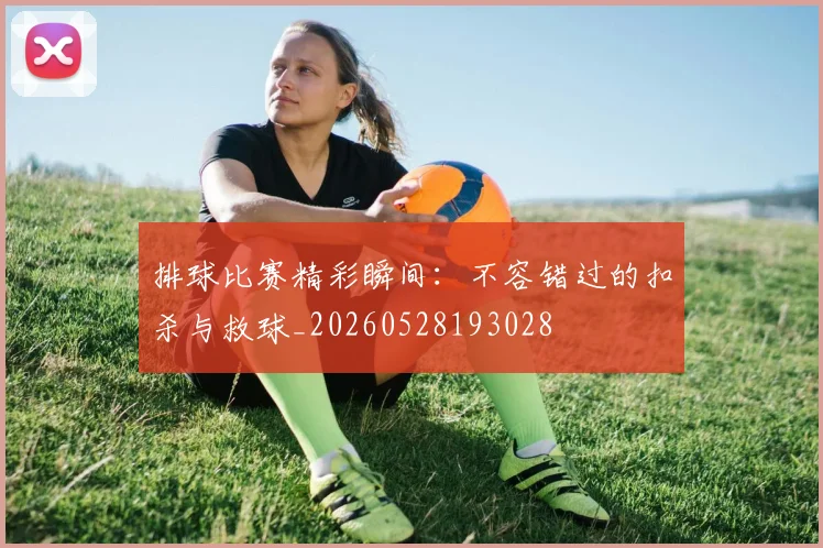 排球比赛精彩瞬间：不容错过的扣杀与救球_20260528193028