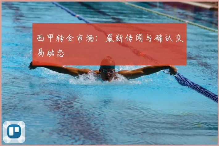 西甲转会市场:最新传闻与确认交易动态