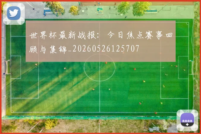 世界杯最新战报:今日焦点赛事回顾与集锦_20260526125707