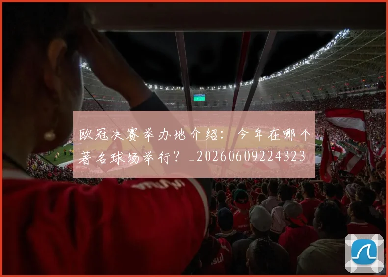 欧冠决赛举办地介绍:今年在哪个著名球场举行?_20260609224323