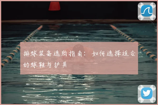 排球装备选购指南：如何选择适合的球鞋与护具