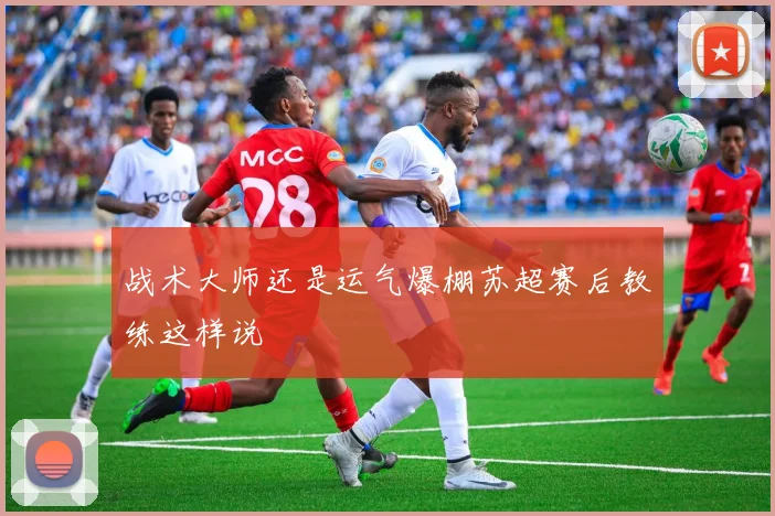 战术大师还是运气爆棚苏超赛后教练这样说