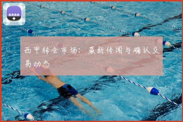 西甲转会市场:最新传闻与确认交易动态